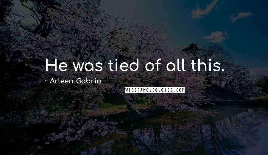 Arleen Gabrio Quotes: He was tied of all this.