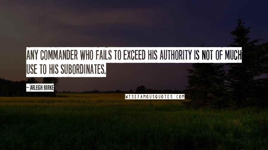 Arleigh Burke Quotes: Any commander who fails to exceed his authority is not of much use to his subordinates.