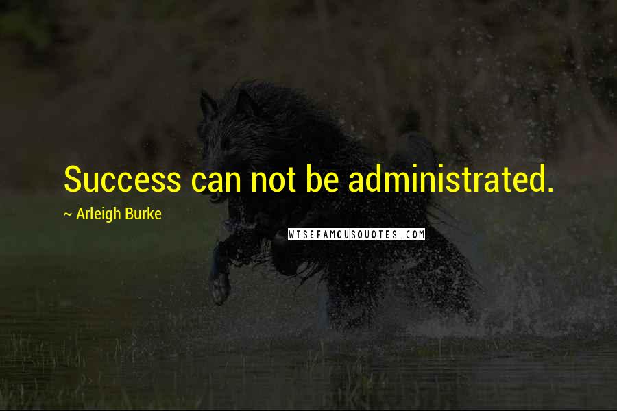 Arleigh Burke Quotes: Success can not be administrated.