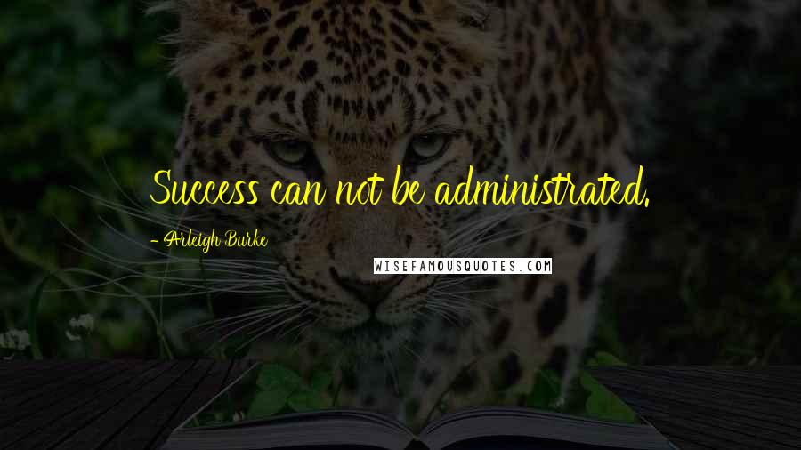 Arleigh Burke Quotes: Success can not be administrated.