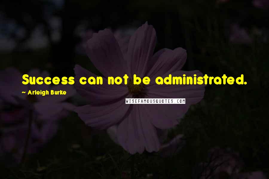 Arleigh Burke Quotes: Success can not be administrated.