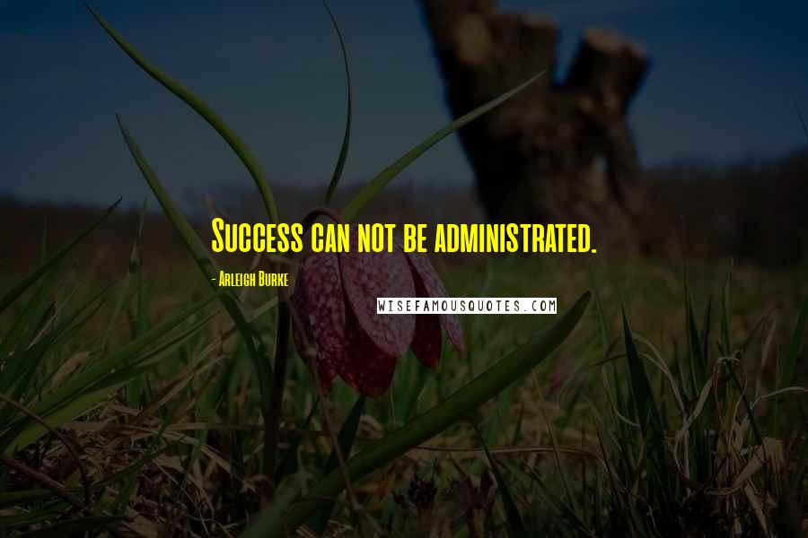 Arleigh Burke Quotes: Success can not be administrated.