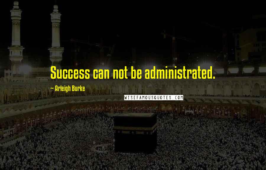 Arleigh Burke Quotes: Success can not be administrated.