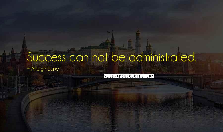 Arleigh Burke Quotes: Success can not be administrated.