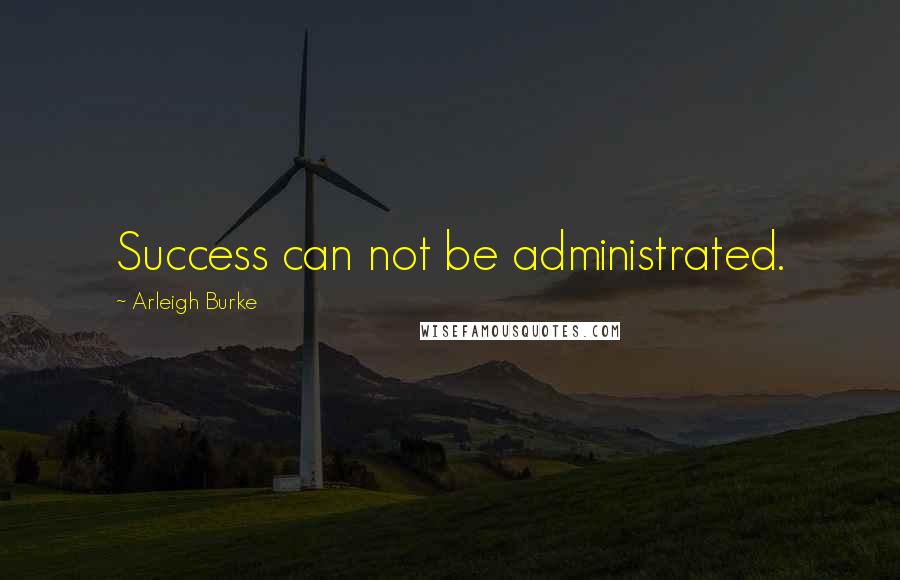 Arleigh Burke Quotes: Success can not be administrated.