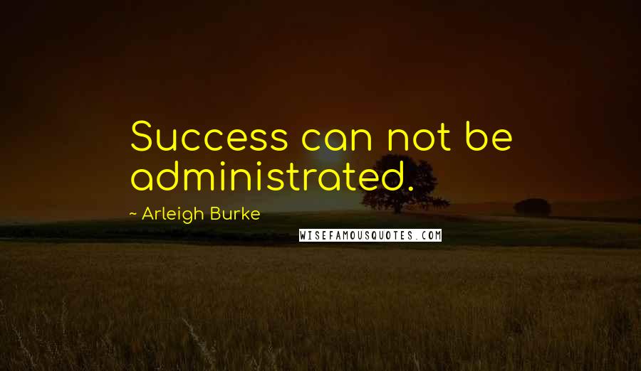 Arleigh Burke Quotes: Success can not be administrated.