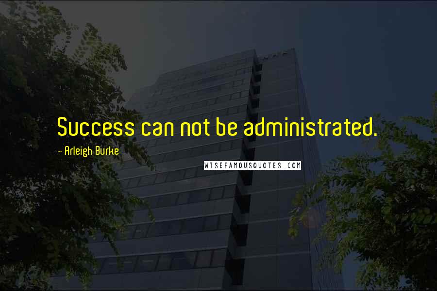 Arleigh Burke Quotes: Success can not be administrated.