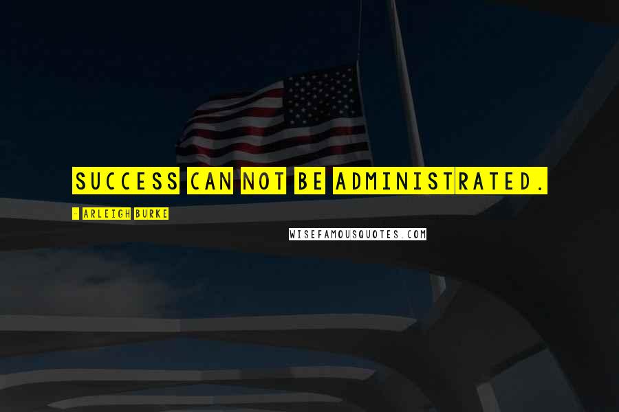Arleigh Burke Quotes: Success can not be administrated.