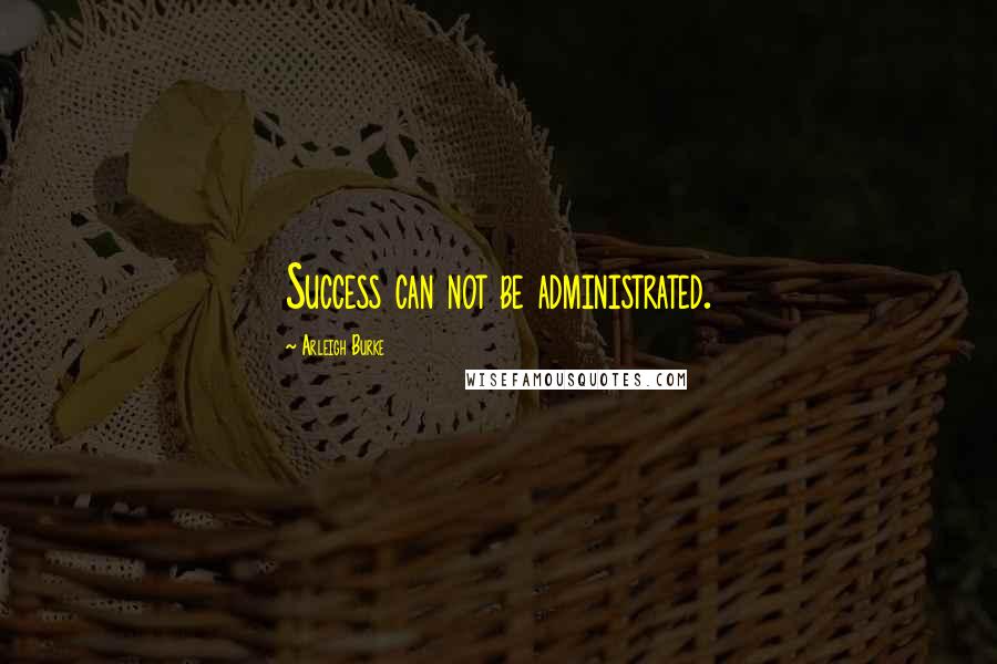 Arleigh Burke Quotes: Success can not be administrated.