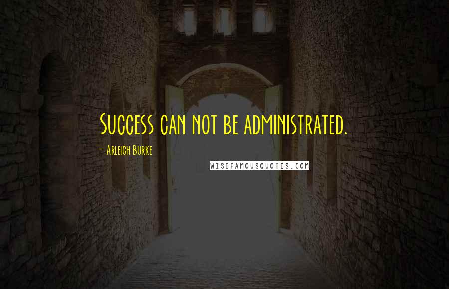 Arleigh Burke Quotes: Success can not be administrated.
