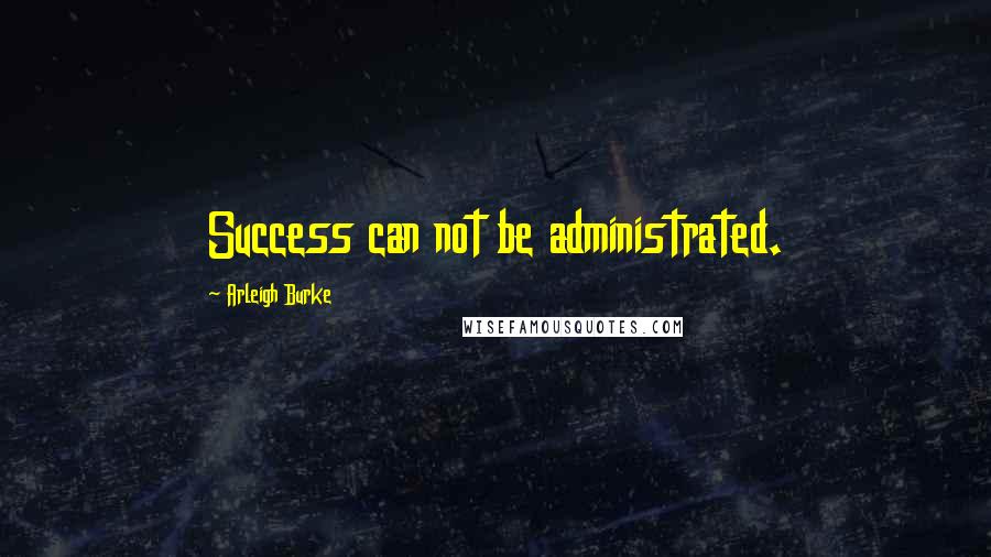Arleigh Burke Quotes: Success can not be administrated.