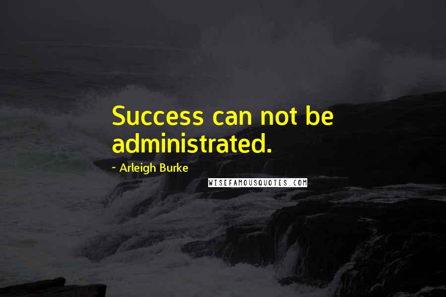 Arleigh Burke Quotes: Success can not be administrated.