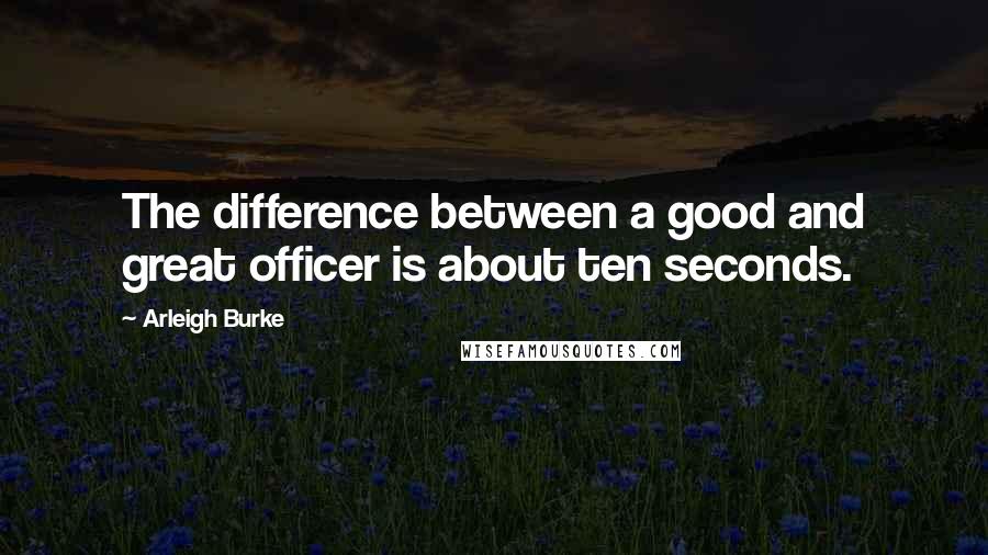 Arleigh Burke Quotes: The difference between a good and great officer is about ten seconds.