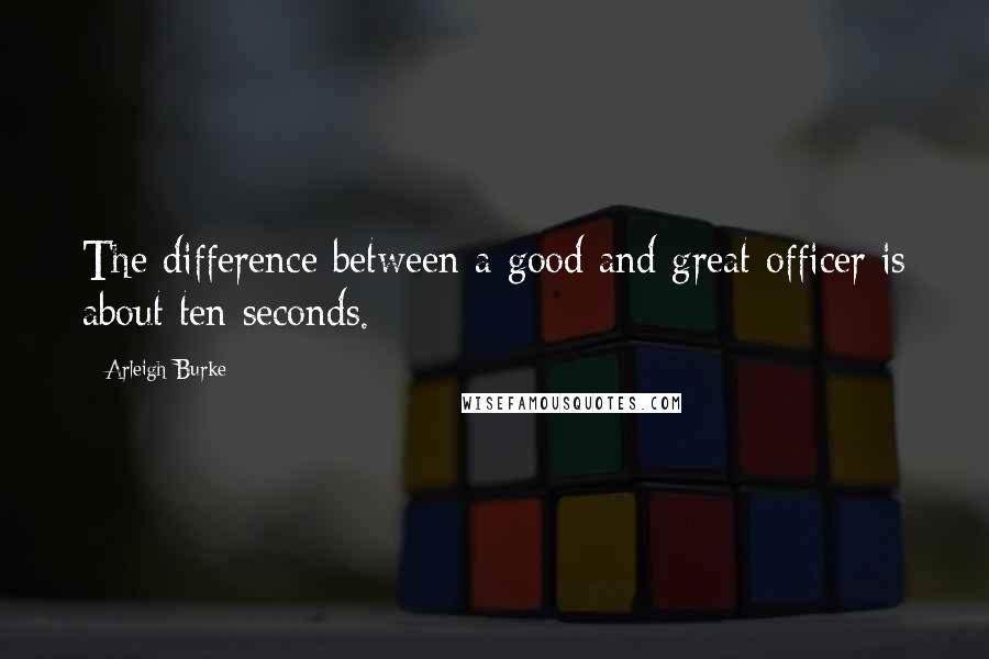 Arleigh Burke Quotes: The difference between a good and great officer is about ten seconds.