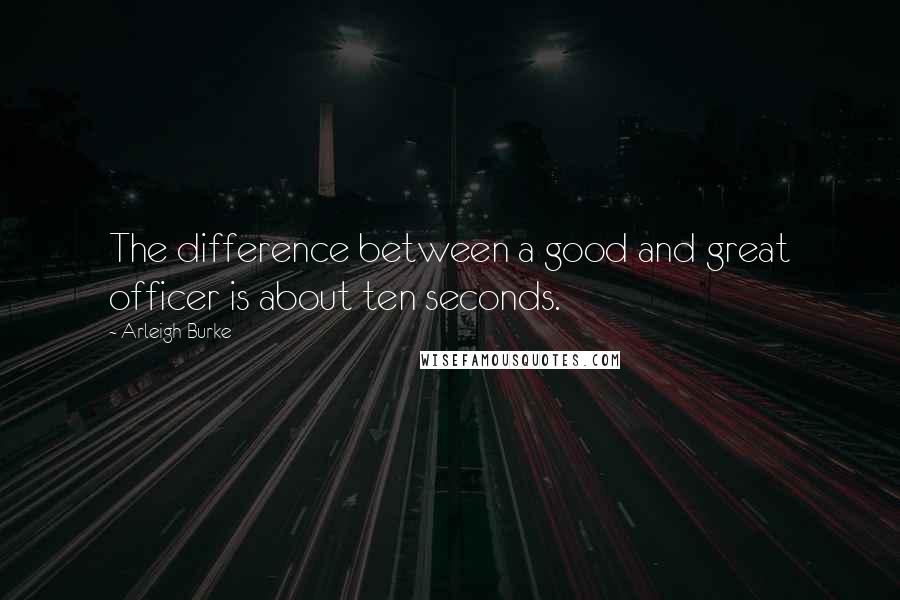 Arleigh Burke Quotes: The difference between a good and great officer is about ten seconds.