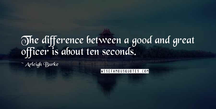 Arleigh Burke Quotes: The difference between a good and great officer is about ten seconds.