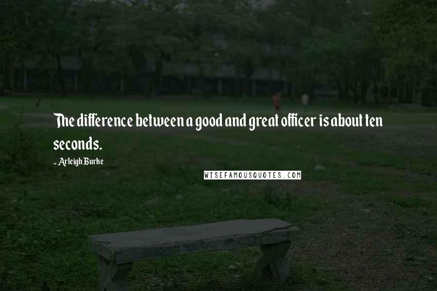 Arleigh Burke Quotes: The difference between a good and great officer is about ten seconds.