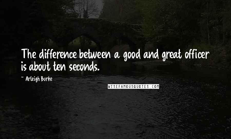 Arleigh Burke Quotes: The difference between a good and great officer is about ten seconds.