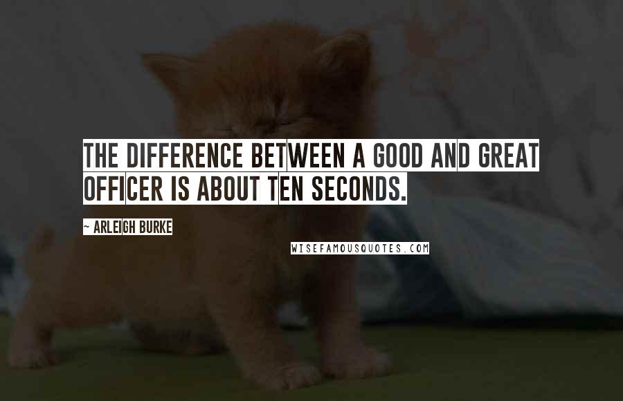 Arleigh Burke Quotes: The difference between a good and great officer is about ten seconds.