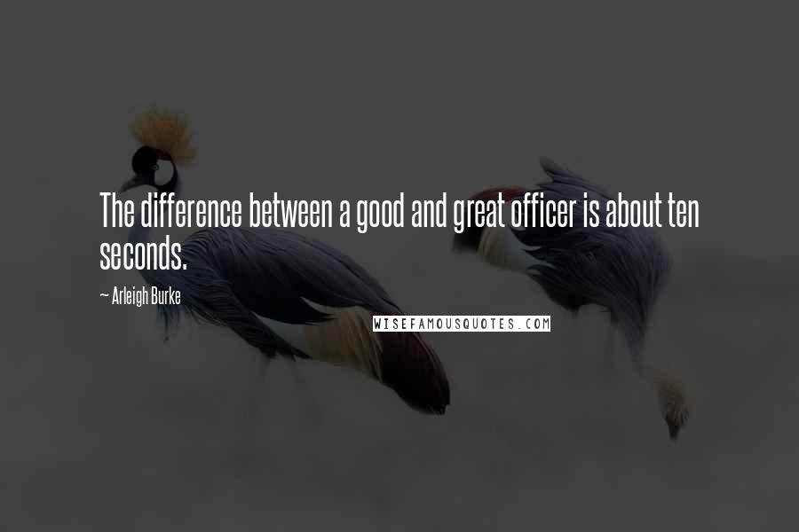 Arleigh Burke Quotes: The difference between a good and great officer is about ten seconds.