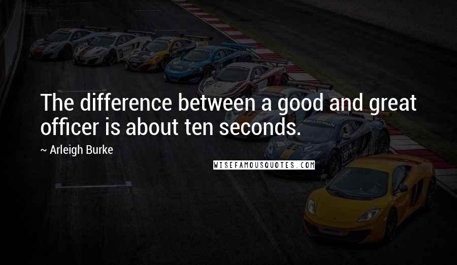 Arleigh Burke Quotes: The difference between a good and great officer is about ten seconds.