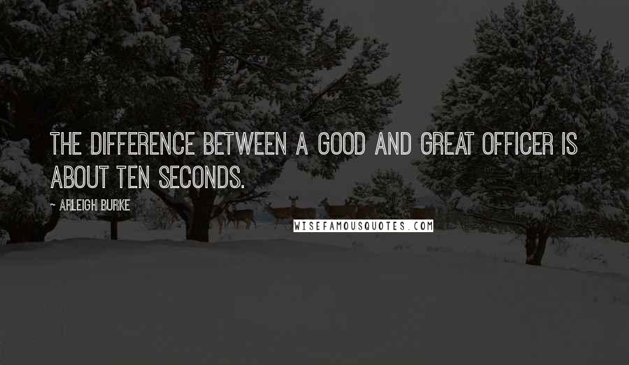 Arleigh Burke Quotes: The difference between a good and great officer is about ten seconds.