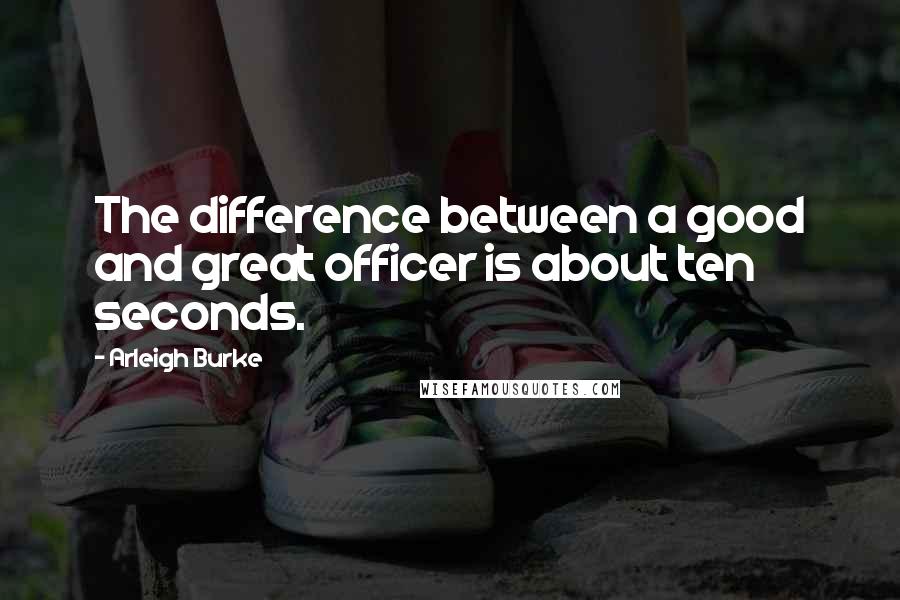 Arleigh Burke Quotes: The difference between a good and great officer is about ten seconds.