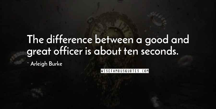 Arleigh Burke Quotes: The difference between a good and great officer is about ten seconds.