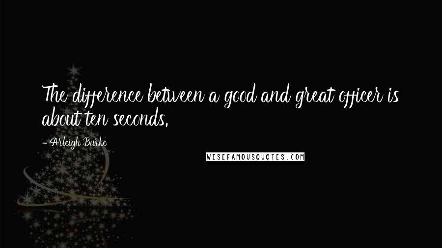 Arleigh Burke Quotes: The difference between a good and great officer is about ten seconds.