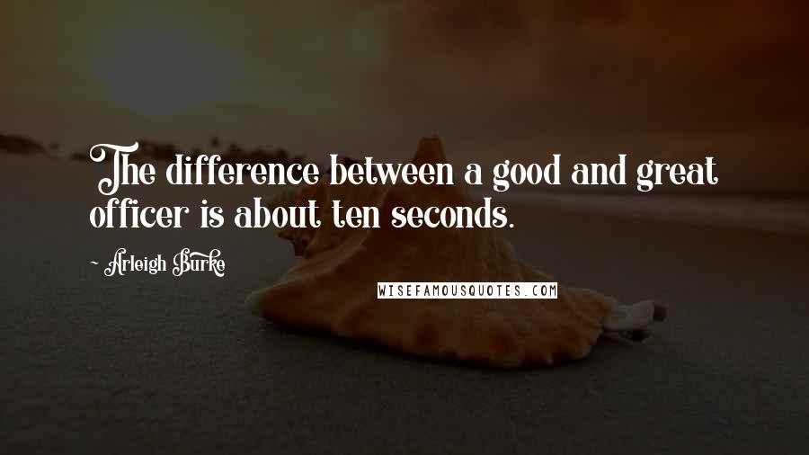 Arleigh Burke Quotes: The difference between a good and great officer is about ten seconds.