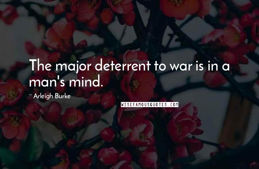 Arleigh Burke Quotes: The major deterrent to war is in a man's mind.