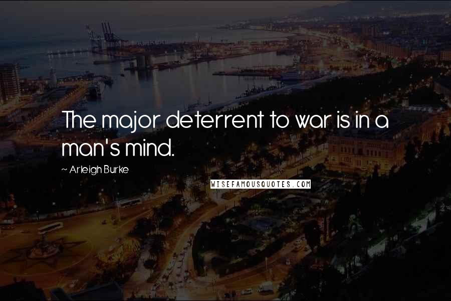 Arleigh Burke Quotes: The major deterrent to war is in a man's mind.