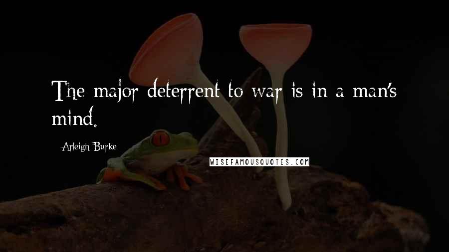 Arleigh Burke Quotes: The major deterrent to war is in a man's mind.