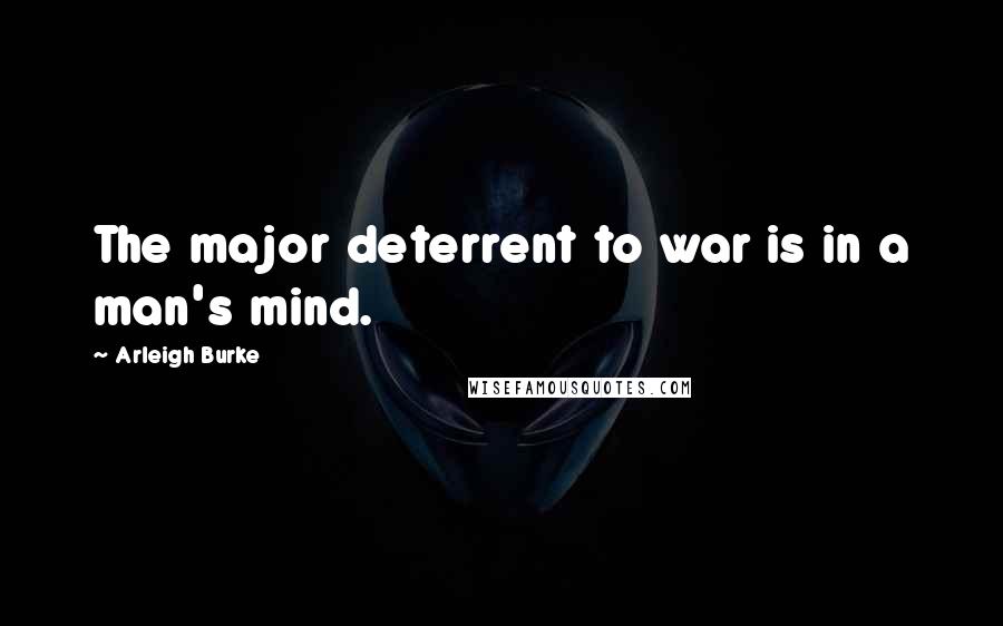 Arleigh Burke Quotes: The major deterrent to war is in a man's mind.