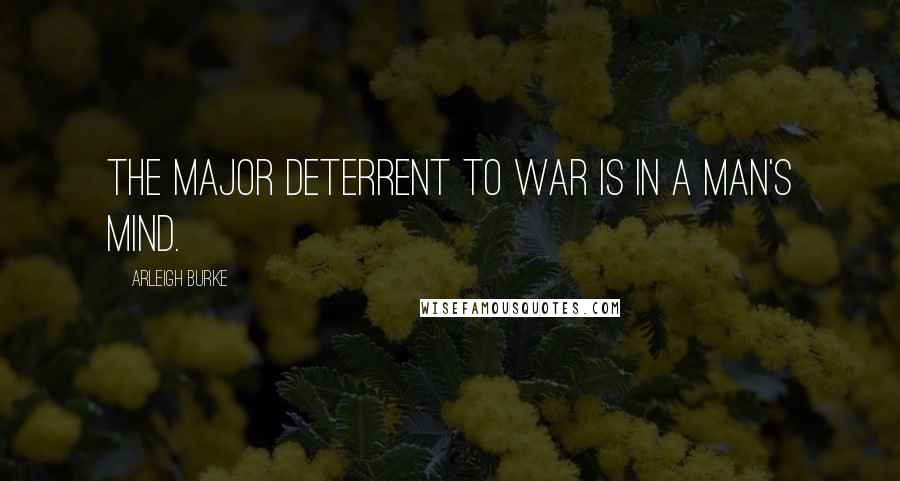 Arleigh Burke Quotes: The major deterrent to war is in a man's mind.