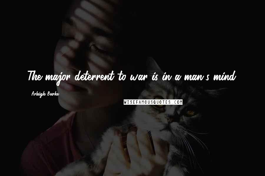 Arleigh Burke Quotes: The major deterrent to war is in a man's mind.