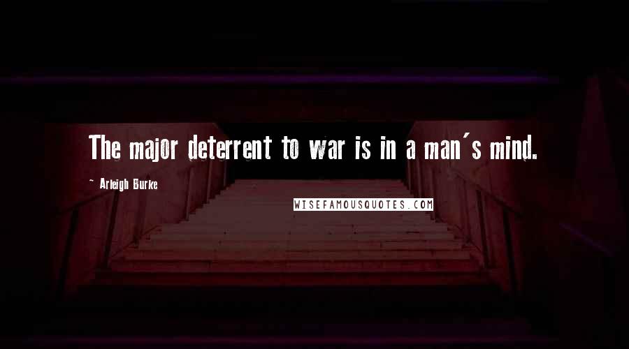 Arleigh Burke Quotes: The major deterrent to war is in a man's mind.