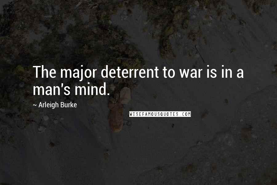 Arleigh Burke Quotes: The major deterrent to war is in a man's mind.