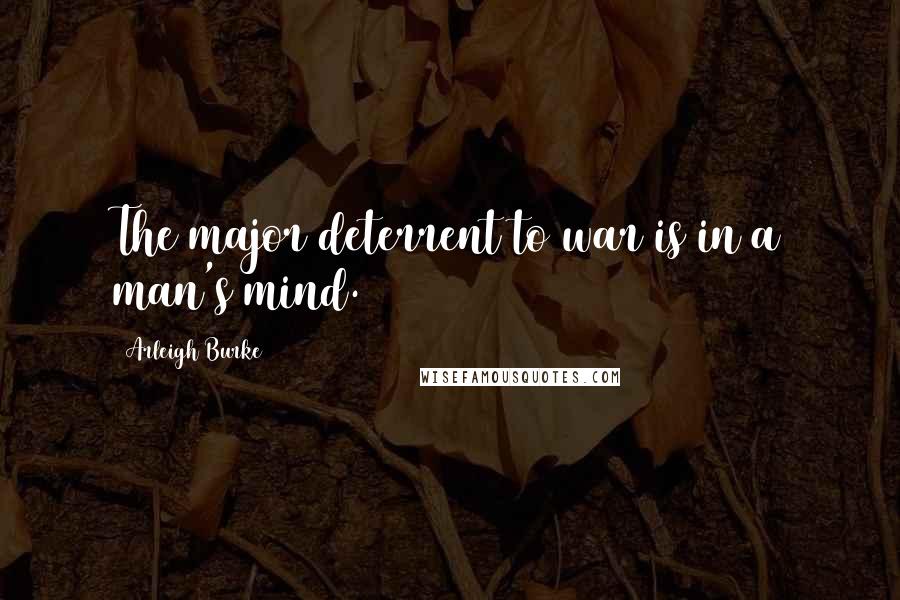 Arleigh Burke Quotes: The major deterrent to war is in a man's mind.
