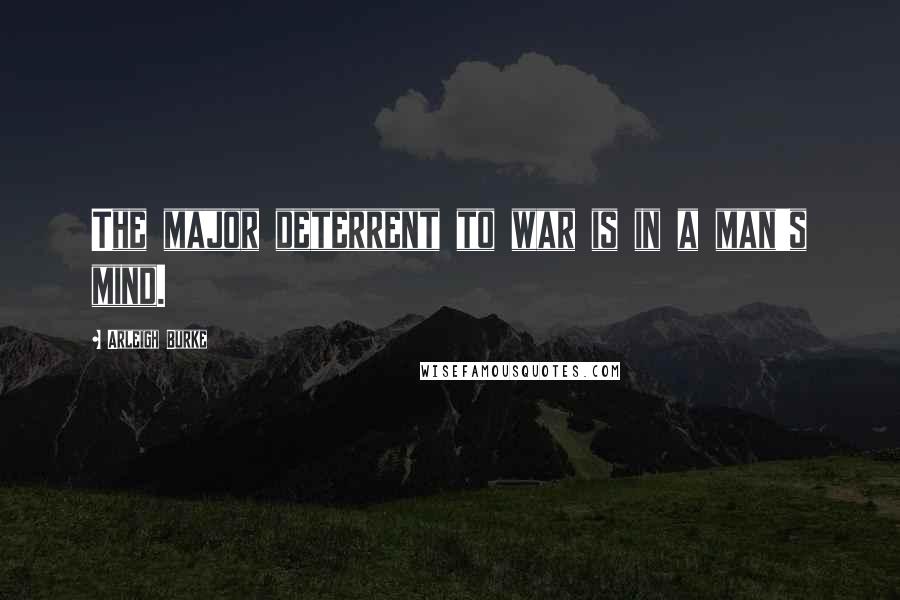 Arleigh Burke Quotes: The major deterrent to war is in a man's mind.
