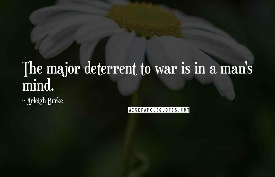 Arleigh Burke Quotes: The major deterrent to war is in a man's mind.