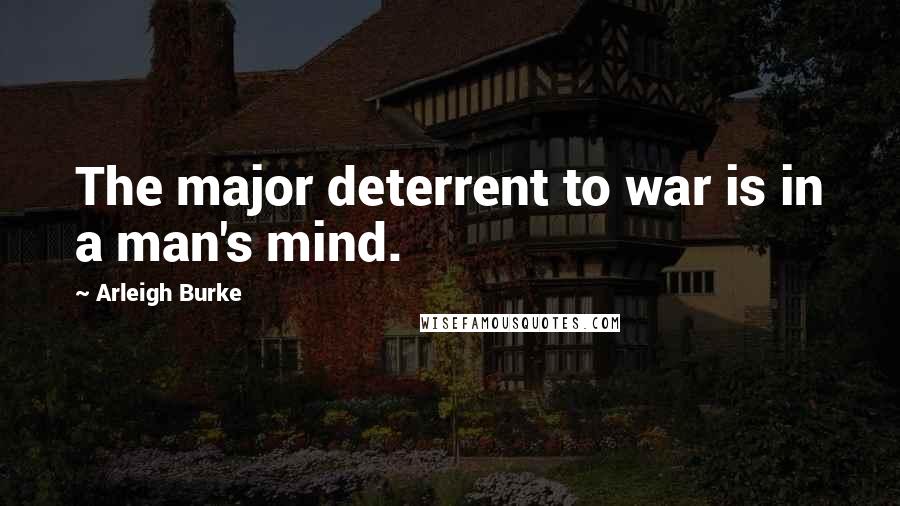 Arleigh Burke Quotes: The major deterrent to war is in a man's mind.