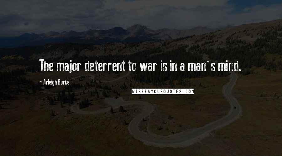 Arleigh Burke Quotes: The major deterrent to war is in a man's mind.