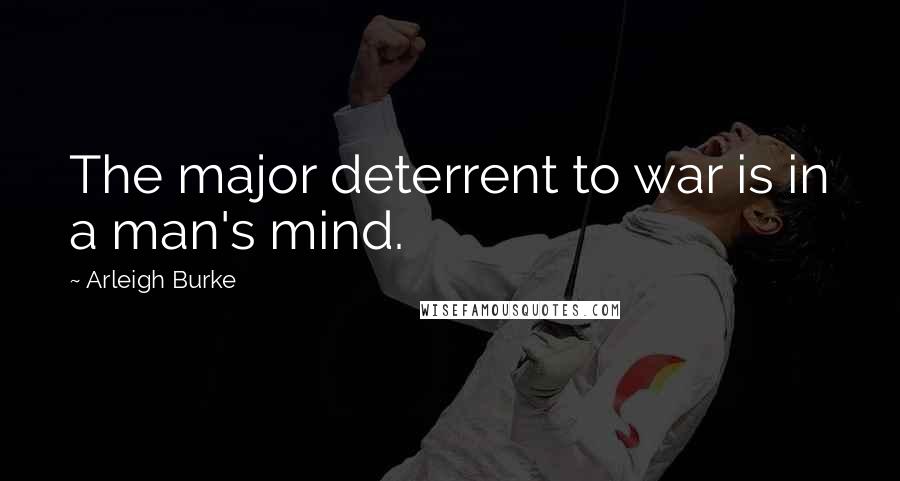 Arleigh Burke Quotes: The major deterrent to war is in a man's mind.