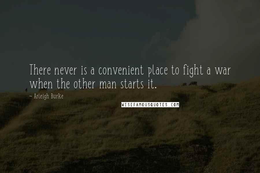 Arleigh Burke Quotes: There never is a convenient place to fight a war when the other man starts it.