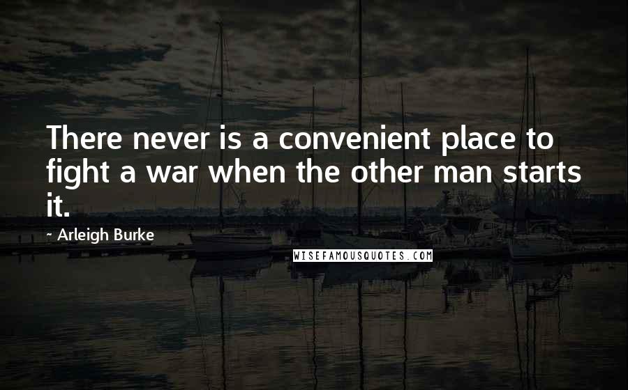 Arleigh Burke Quotes: There never is a convenient place to fight a war when the other man starts it.