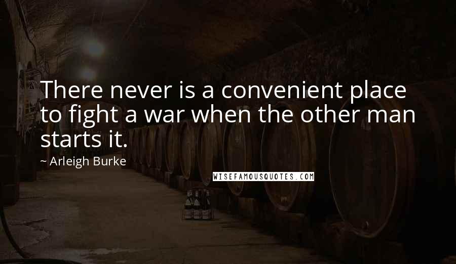 Arleigh Burke Quotes: There never is a convenient place to fight a war when the other man starts it.