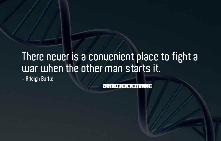 Arleigh Burke Quotes: There never is a convenient place to fight a war when the other man starts it.