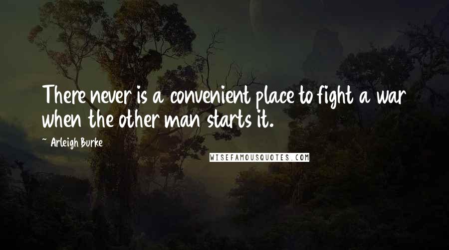 Arleigh Burke Quotes: There never is a convenient place to fight a war when the other man starts it.