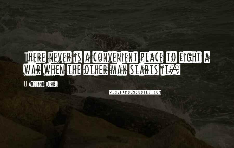 Arleigh Burke Quotes: There never is a convenient place to fight a war when the other man starts it.